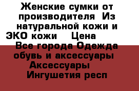 Женские сумки от производителя. Из натуральной кожи и ЭКО кожи. › Цена ­ 1 000 - Все города Одежда, обувь и аксессуары » Аксессуары   . Ингушетия респ.